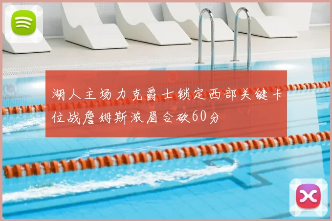 湖人主场力克爵士锁定西部关键卡位战詹姆斯浓眉合砍60分