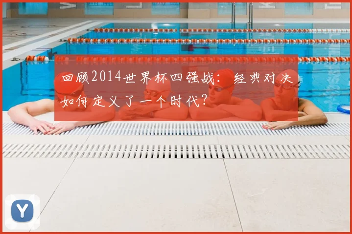 回顾2014世界杯四强战:经典对决如何定义了一个时代?