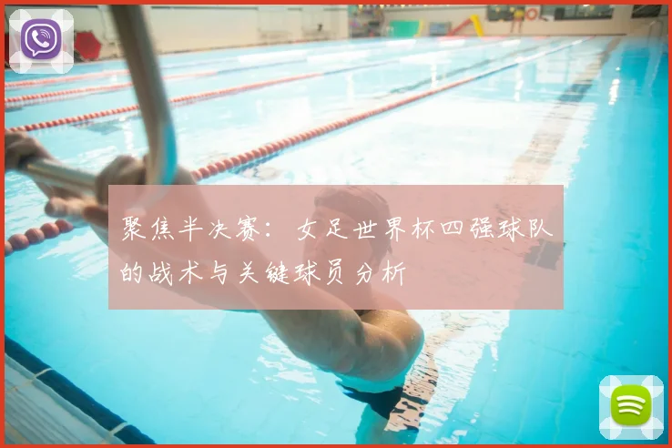 聚焦半决赛：女足世界杯四强球队的战术与关键球员分析
