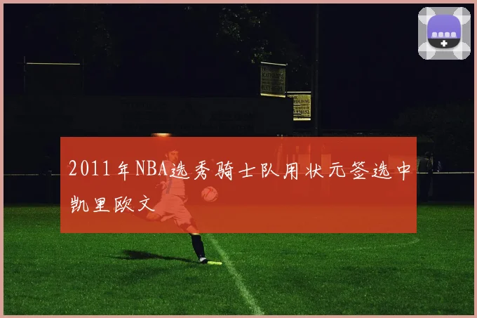 2011年NBA选秀骑士队用状元签选中凯里欧文
