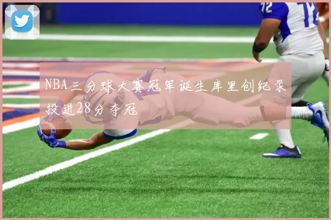 NBA三分球大赛冠军诞生库里创纪录投进28分夺冠