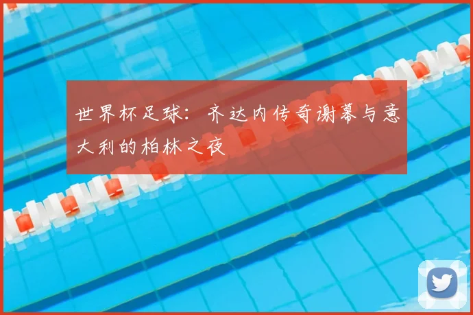 世界杯足球:齐达内传奇谢幕与意大利的柏林之夜