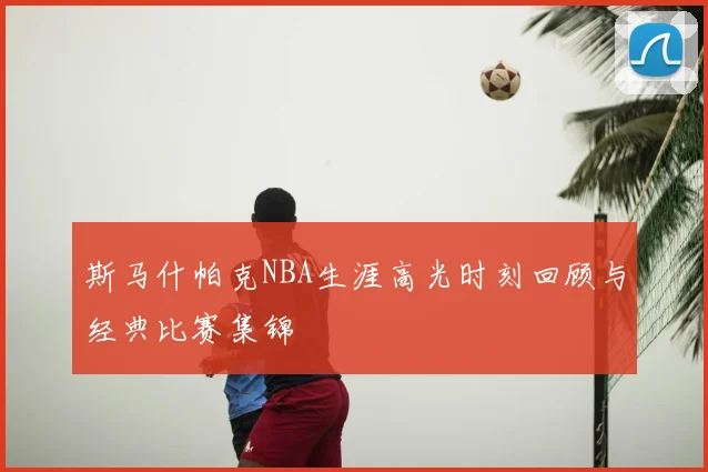 斯马什帕克NBA生涯高光时刻回顾与经典比赛集锦