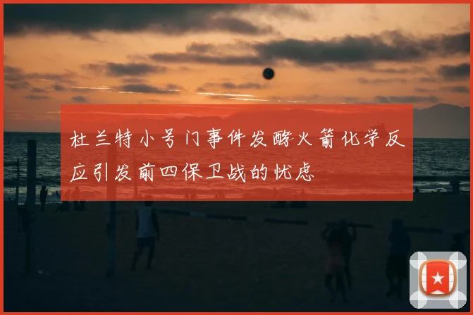 杜兰特小号门事件发酵火箭化学反应引发前四保卫战的忧虑